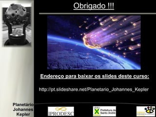 http://pt.slideshare.net/Planetario_Johannes_Kepler 
Endereço para baixar os slides deste curso: 
Obrigado !!!  