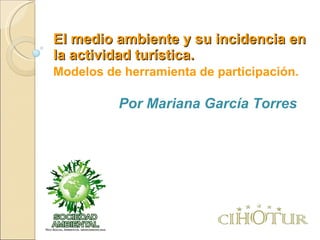 El medio ambiente y su incidencia en la actividad turística. Modelos de herramienta de participación. Por Mariana García Torres   