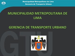 MUNICIPALIDAD METROPOLITANA DE
             LIMA

GERENCIA DE TRANSPORTE URBANO
 