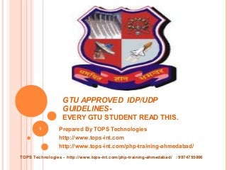 GTU APPROVED IDP/UDP
GUIDELINESEVERY GTU STUDENT READ THIS.
1

Prepared By TOPS Technologies
http://www.tops-int.com
http://www.tops-int.com/php-training-ahmedabad/

TOPS Technologies - http://www.tops-int.com/php-training-ahmedabad/ : 9974755006

 