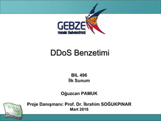 Bilgisayar Mühendisliği Bölümü
DDoS Benzetimi
BIL 496
İlk Sunum
Oğuzcan PAMUK
Proje Danışmanı: Prof. Dr. İbrahim SOĞUKPINAR
Mart 2016
 