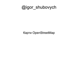 @igor_shubovych




Карти OpenStreetMap
 
