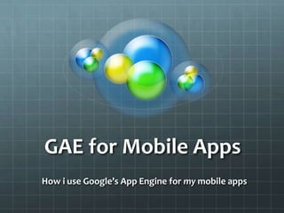 GAE for Mobile Apps How i use Google’s App Engine for my mobile apps 