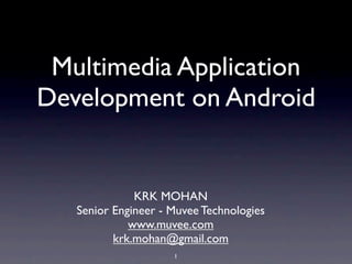 Multimedia Application
Development on Android


              KRK MOHAN
   Senior Engineer - Muvee Technologies
             www.muvee.com
          krk.mohan@gmail.com
                     1
 