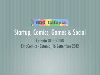 Startup, Comics, Games & Social
           Catania GTUG/GDG
  EtnaComics - Catania, 16 Settembre 2012
 