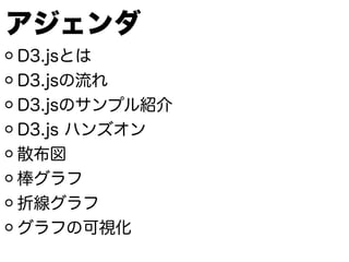 アジェンダ
D3.jsとは
D3.jsの流れ
D3.jsのサンプル紹介
D3.js ハンズオン
散布図
棒グラフ
折線グラフ
グラフの可視化
 