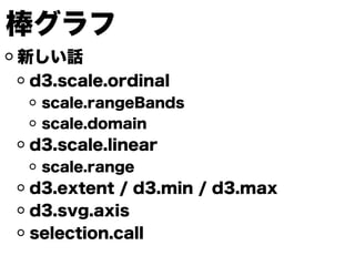 棒グラフ
新しい話
d3.scale.ordinal
scale.rangeBands
scale.domain
d3.scale.linear
scale.range
d3.extent / d3.min / d3.max
d3.svg.axis
selection.call
 