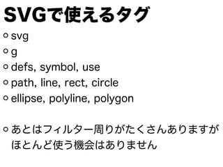 SVGで使えるタグ
svg
g
defs, symbol, use
path, line, rect, circle
ellipse, polyline, polygon
!
あとはフィルター周りがたくさんありますが
ほとんど使う機会はありません
 