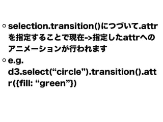 selection.transition()につづいて.attr
を指定することで現在->指定したattrへの
アニメーションが行われます
e.g.
d3.select( circle ).transition().att
r({ﬁll: green })
 