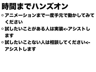 時間までハンズオン
アニメーションまで一度手元で動かしてみて
ください
試したいことがある人は実装<-アシストし
ます
試したいことない人は相談してください<-
アシストします
 