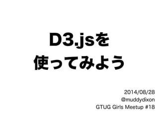 D3.jsを
使ってみよう
2014/08/28
@muddydixon
GTUG Girls Meetup #18
 