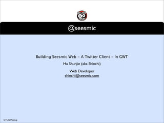 @seesmic



              Building Seesmic Web - A Twitter Client - In GWT
                            Hu Shunjie (aka Shinchi)
                                Web Developer
                             shinchi@seesmic.com




GTUG Meetup
 