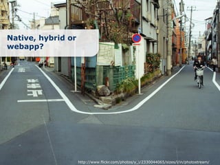 Native, hybrid or
webapp?




                    http://www.flickr.com/photos/y_i/2330044065/sizes/l/in/photostream/
 