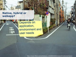 Native, hybrid or
webapp?

           Depends on
           application,
           environment and
           user needs




                    http://www.flickr.com/photos/y_i/2330044065/sizes/l/in/photostream/
 