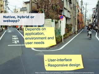 Native, hybrid or
webapp?

           Depends on
           application,
           environment and
           user needs



                               - User-interface
                               - Responsive design
                    http://www.flickr.com/photos/y_i/2330044065/sizes/l/in/photostream/
 