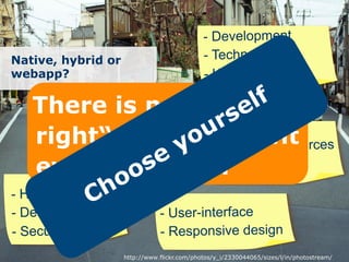 - Development
Native, hybrid or                            - Technologies
webapp?                                      - Knowledge

   Therepends no „the
       De is on
       application and
   right“ needs
       user Solution to lfit rces
                       - Externa resou
   every demand. rformance
                       - Pe

- Hardware
- Device features              - User-interface
- Security                     - Responsive design
                    http://www.flickr.com/photos/y_i/2330044065/sizes/l/in/photostream/
 