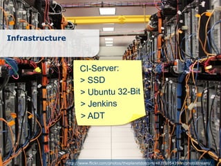 Infrastructure



                       CI-Server:
                       > SSD
                       > Ubuntu 32-Bit
                       > Jenkins
                       > ADT




                 http://www.flickr.com/photos/theplanetdotcom/4878805439/in/photostream/
 