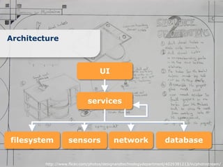 Architecture



                                  UI



                            services




filesystem         sensors              network                  database


        http://www.flickr.com/photos/designandtechnologydepartment/4029381213/in/photostream/
 