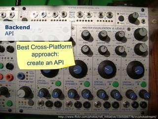 Backend
API

   Best Cross-Platform
        approach:
      create an API




                 http://www.flickr.com/photos/roll_initiative/3305000778/in/photostream/
 