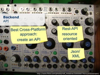 Backend
API

   Best Cross-Platform                       Rest-API
        approach:                            resource
      create an API                           oriented


                                                       Json/
                                                        XML



                 http://www.flickr.com/photos/roll_initiative/3305000778/in/photostream/
 