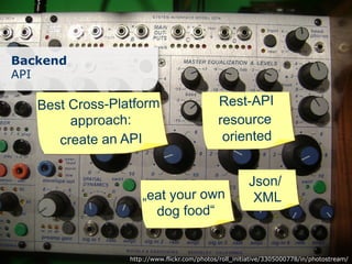 Backend
API

   Best Cross-Platform                       Rest-API
        approach:                            resource
      create an API                           oriented


                                                       Json/
                     „eat your own                      XML
                       dog food“


                 http://www.flickr.com/photos/roll_initiative/3305000778/in/photostream/
 