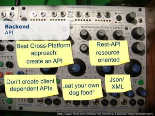 Backend
API

    Best Cross-Platform                           Rest-API
         approach:                                resource
       create an API                               oriented


Don‘t create client                                         Json/
                          „eat your own                      XML
 dependent APIs
                            dog food“


                      http://www.flickr.com/photos/roll_initiative/3305000778/in/photostream/
 