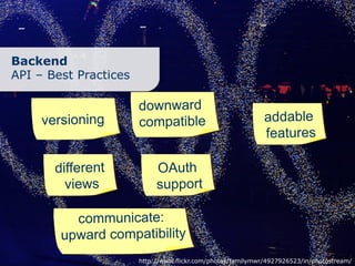 Backend
API – Best Practices

                       downward
     versioning        compatible                            addable
                                                             features

       different            OAuth
         views              support

          communicate:
        upward compatibility
                       http://www.flickr.com/photos/familymwr/4927926523/in/photostream/
 
