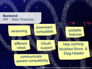 Backend
API – Best Practices

                       downward
     versioning        compatible                            addable
                                                             features

       different            OAuth                   help caching:
         views              support               Modified-Since- &
                                                    Etag-Header
          communicate:
        upward compatibility
                       http://www.flickr.com/photos/familymwr/4927926523/in/photostream/
 