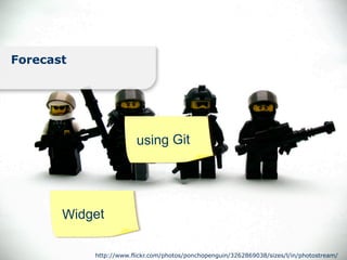 Forecast




                        using Git




       Widget

           http://www.flickr.com/photos/ponchopenguin/3262869038/sizes/l/in/photostream/
 