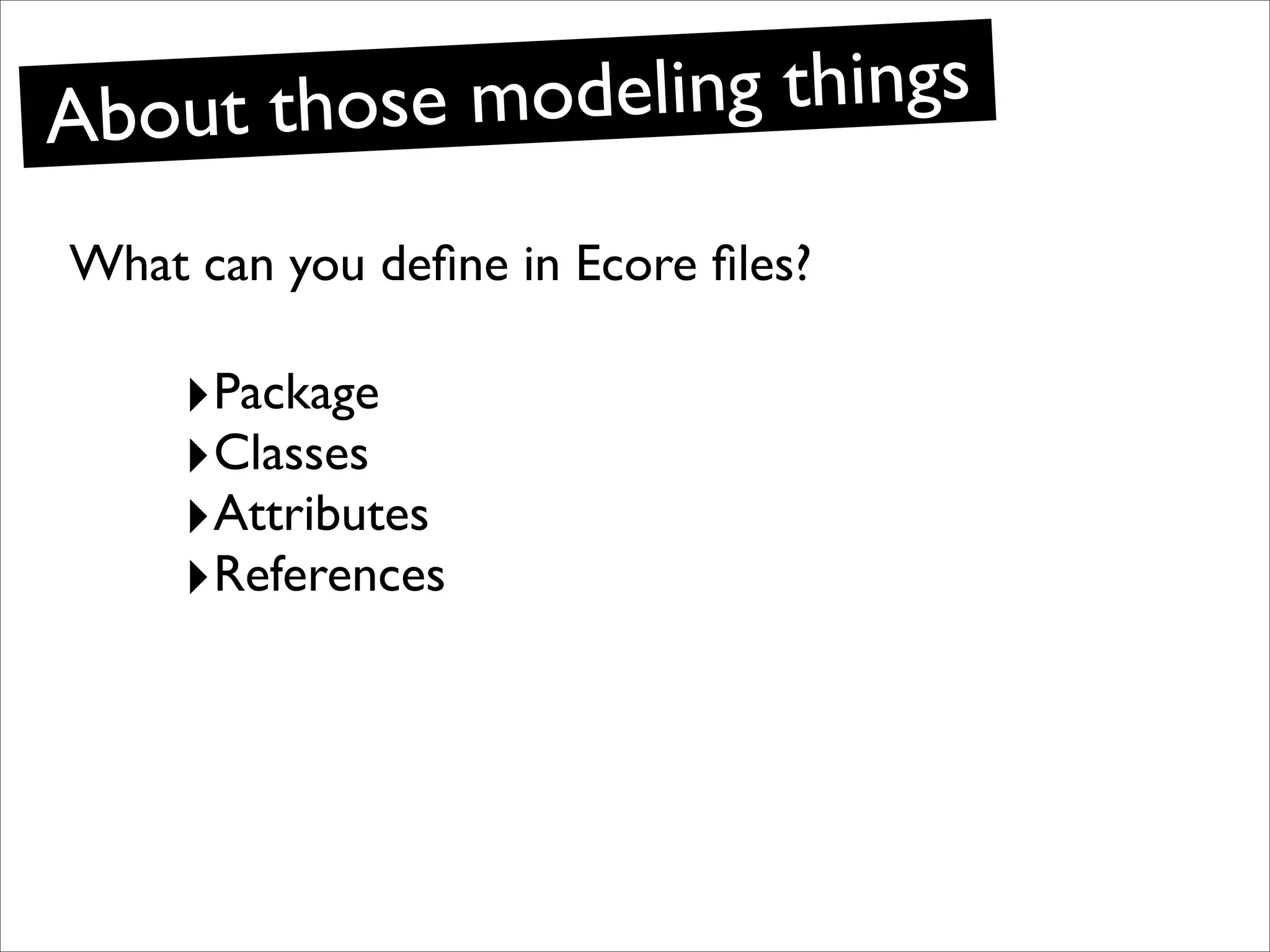 Ab out those modeling things

What can you deﬁne in Ecore ﬁles?

     ‣Package
     ‣Classes
     ‣Attributes
     ‣References
 