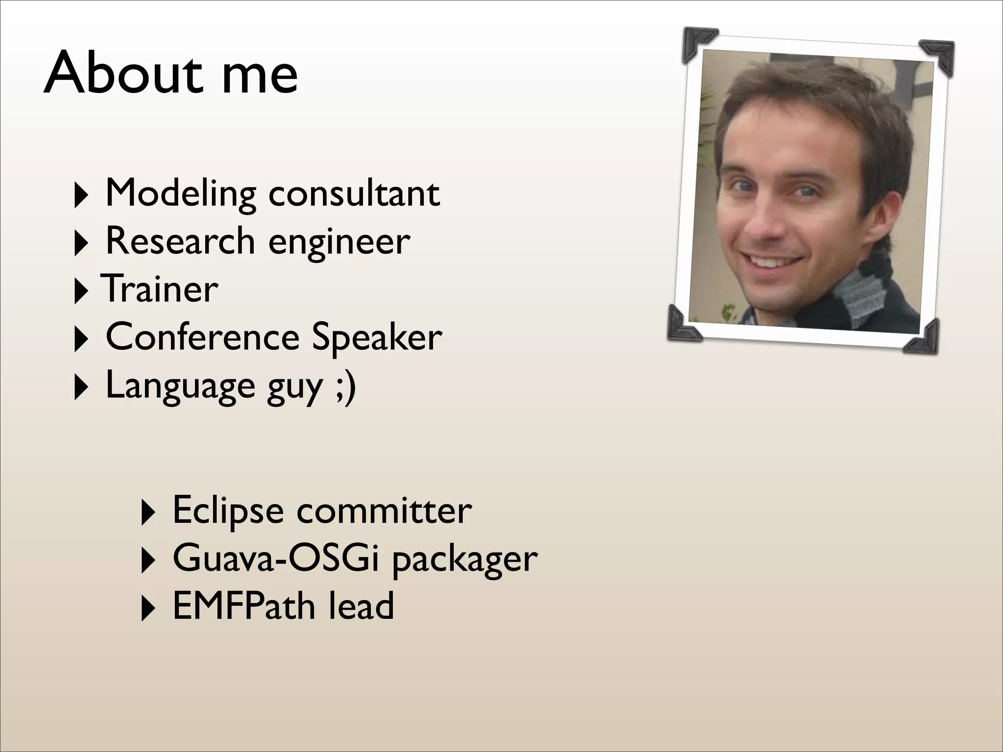 About me
‣ Modeling consultant
‣ Research engineer
‣ Trainer
‣ Conference Speaker
‣ Language guy ;)

   ‣ Eclipse committer
   ‣ Guava-OSGi packager
   ‣ EMFPath lead
 