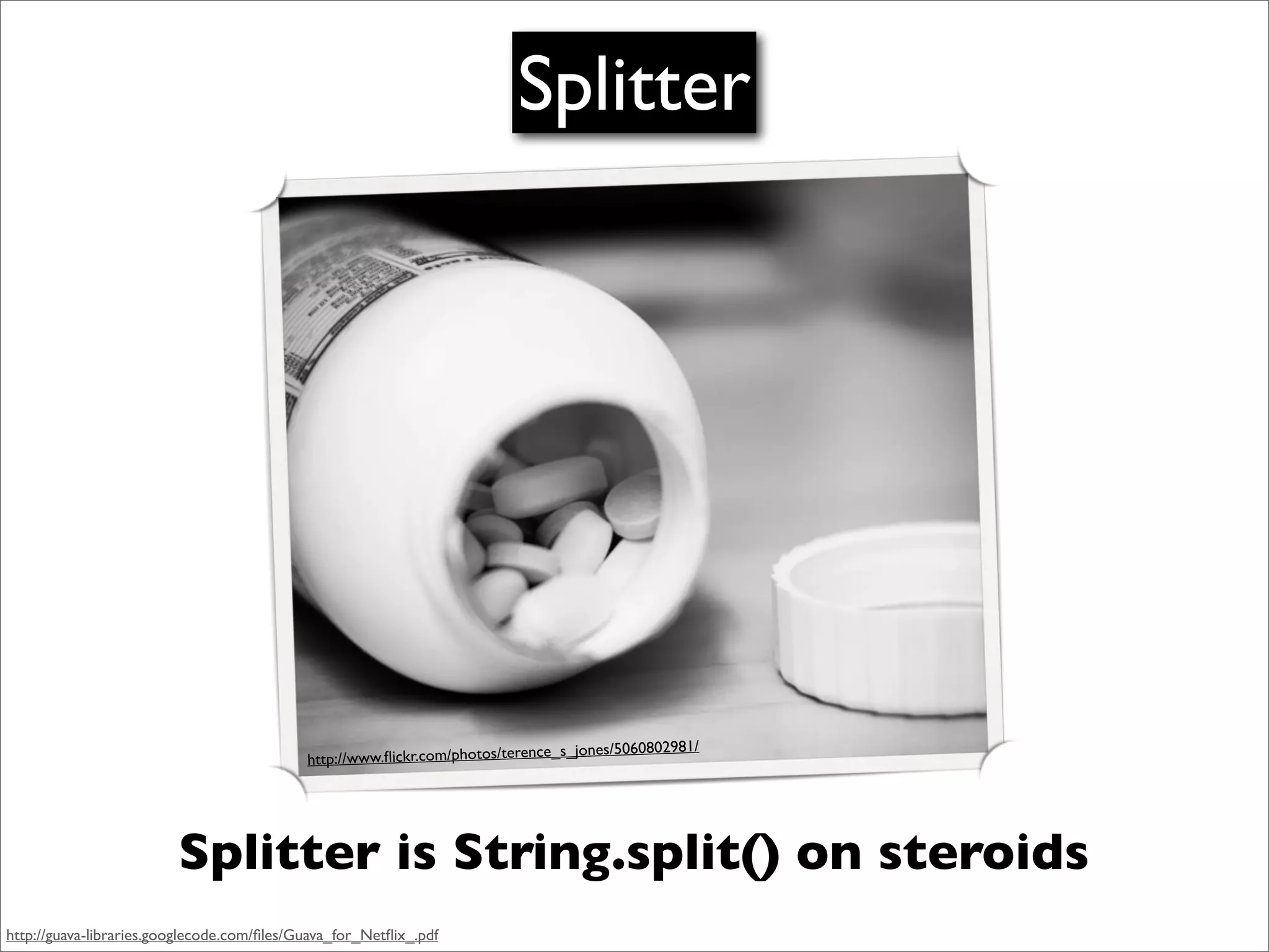 Splitter




                                                                               e_s_jones/5060802981/
                                            http://www.ﬂickr.com/photos/terenc




                         Splitter is String.split() on steroids
http://guava-libraries.googlecode.com/ﬁles/Guava_for_Netﬂix_.pdf
 