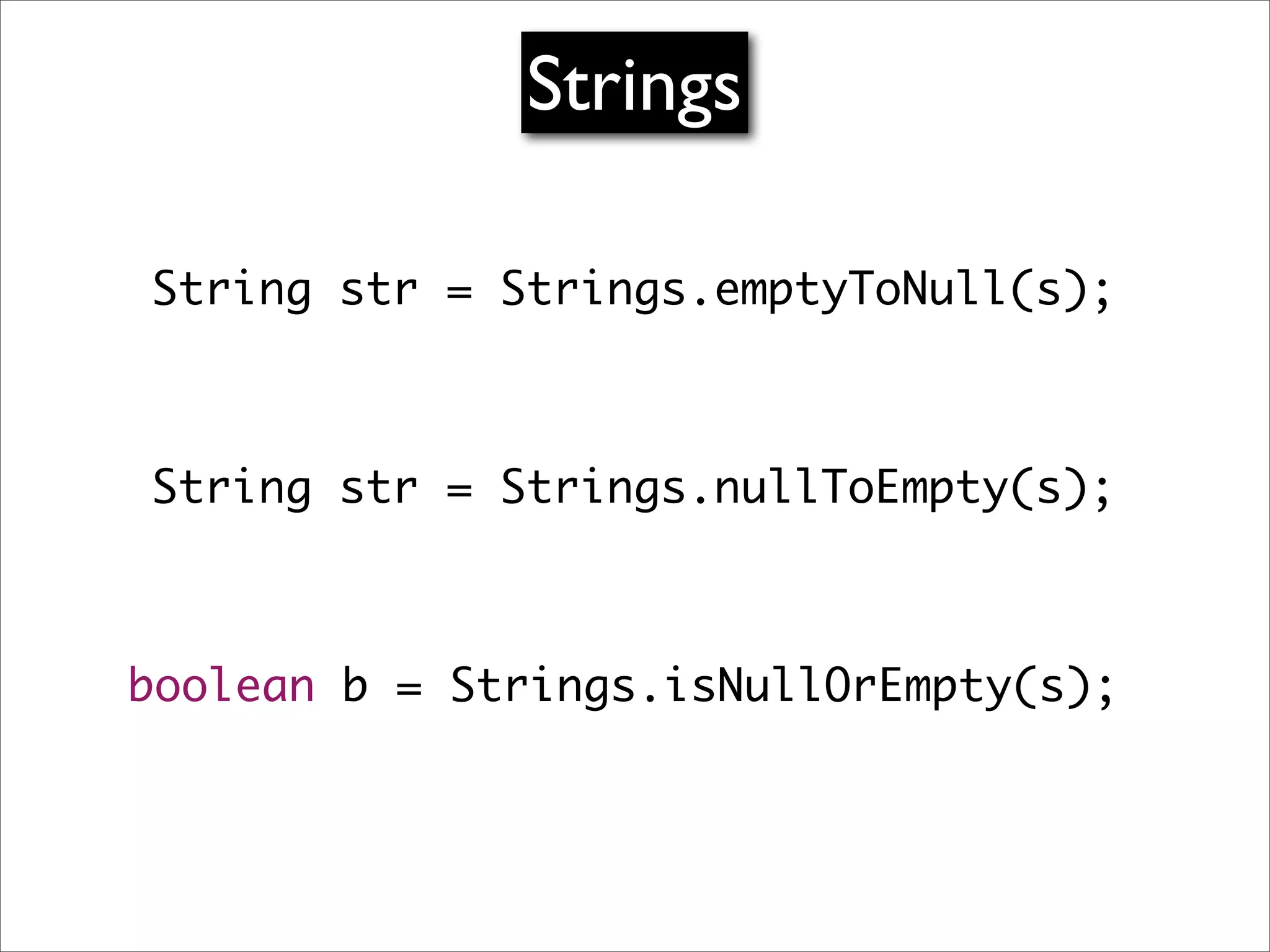 Strings

String str = Strings.emptyToNull(s);



String str = Strings.nullToEmpty(s);



boolean b = Strings.isNullOrEmpty(s);
 