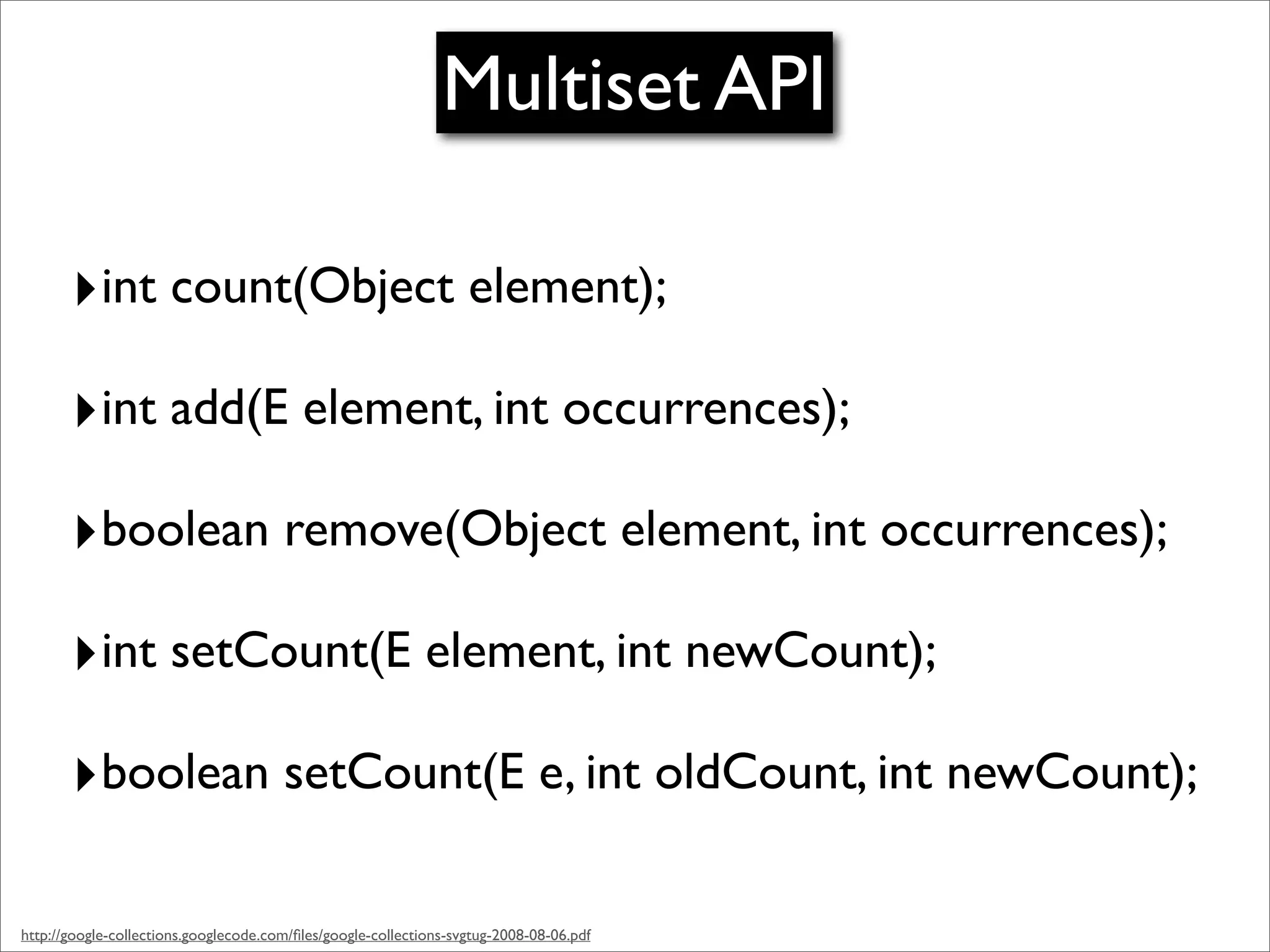 Multiset API

       ‣int count(Object element);
       ‣int add(E element, int occurrences);
       ‣boolean remove(Object element, int occurrences);
       ‣int setCount(E element, int newCount);
       ‣boolean setCount(E e, int oldCount, int newCount);

http://google-collections.googlecode.com/ﬁles/google-collections-svgtug-2008-08-06.pdf
 