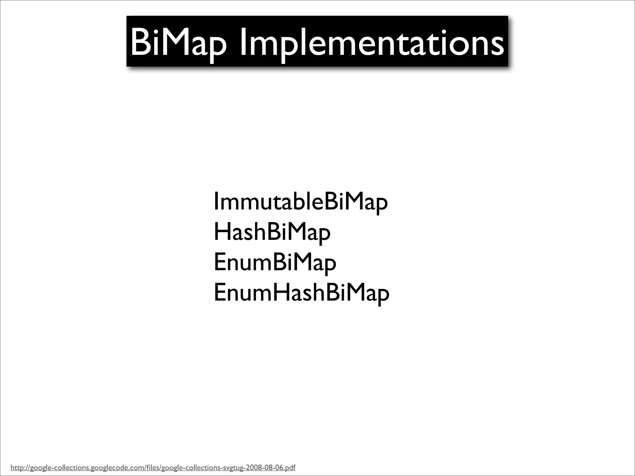BiMap Implementations


                                                             ImmutableBiMap
                                                             HashBiMap
                                                             EnumBiMap
                                                             EnumHashBiMap




http://google-collections.googlecode.com/ﬁles/google-collections-svgtug-2008-08-06.pdf
 