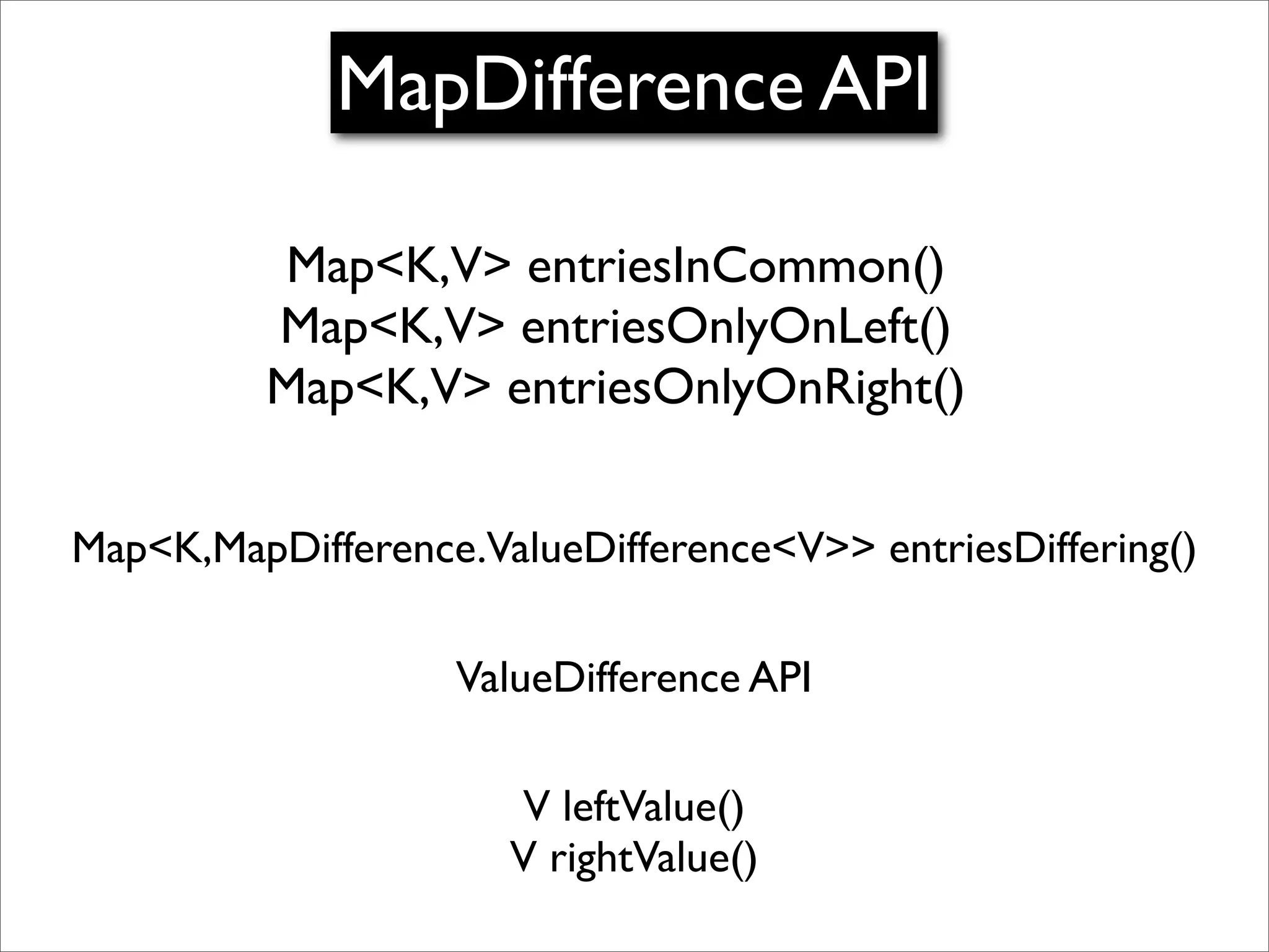MapDifference API

          Map<K,V> entriesInCommon()
          Map<K,V> entriesOnlyOnLeft()
          Map<K,V> entriesOnlyOnRight()


Map<K,MapDifference.ValueDifference<V>> entriesDiffering()

                   ValueDifference API

                      V leftValue()
                      V rightValue()
 
