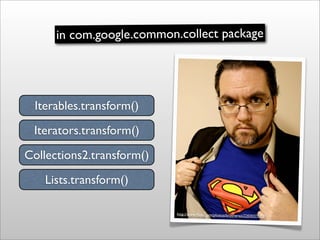 in com.google.common.collect package




 Iterables.transform()
 Iterators.transform()
Collections2.transform()
   Lists.t...