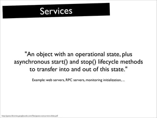 Services



                   "An object with an operational state, plus
               asynchronous start() and stop() l...