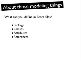 Ab out those modeling things

What can you deﬁne in Ecore ﬁles?

     ‣Package
     ‣Classes
     ‣Attributes
     ‣Refere...