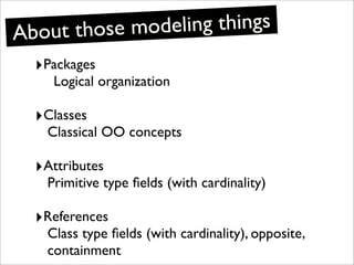 Ab out those modeling things
  ‣Packages
    Logical organization

  ‣Classes
   Classical OO concepts

  ‣Attributes
   Primitive type ﬁelds (with cardinality)

  ‣References
   Class type ﬁelds (with cardinality), opposite,
   containment
 