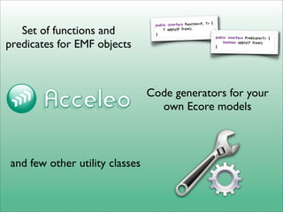 {
                                 public interface Function<F, T>
   Set of functions and          }
                                     T apply(F from);
                                                                     public interface Predicate<T> {

predicates for EMF objects                                           }
                                                                         boolean apply(T from);




                                Code generators for your
                                  own Ecore models



and few other utility classes
 