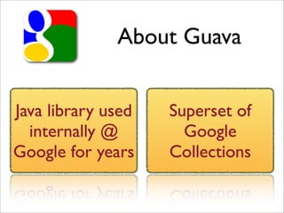 About Guava


Java library used   Superset of
  internally @        Google
Google for years    Collections
 