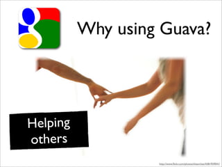 Why using Guava?




Helping
others
                   http://www.ﬂickr.com/photos/thearches/4381959041/
 