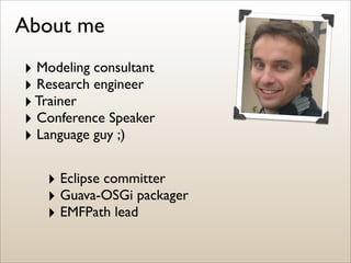 About me
‣ Modeling consultant
‣ Research engineer
‣ Trainer
‣ Conference Speaker
‣ Language guy ;)

   ‣ Eclipse committer
   ‣ Guava-OSGi packager
   ‣ EMFPath lead
 