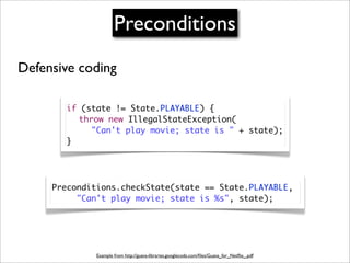 Preconditions
Defensive coding

       if (state != State.PLAYABLE) {
       	 throw new IllegalStateException(
       	 	 "Can't play movie; state is " + state);
       }




     Preconditions.checkState(state == State.PLAYABLE,
     	 	 "Can't play movie; state is %s", state);




              Example from http://guava-libraries.googlecode.com/ﬁles/Guava_for_Netﬂix_.pdf
 