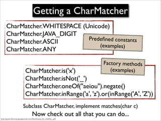 Getting a CharMatcher
      CharMatcher.WHITESPACE (Unicode)
      CharMatcher.JAVA_DIGIT
                               P...