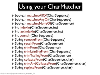 Using your CharMatcher
                     ‣ boolean matchesAllOf(CharSequence)
                     ‣ boolean matchesAny...