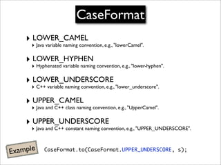CaseFormat
     ‣ LOWER_CAMEL
      ‣ Java variable naming convention, e.g., "lowerCamel".

     ‣ LOWER_HYPHEN
      ‣ Hy...