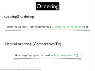 Ordering
       toString() ordering

            Ordering<Object> toStringOrdering = Ordering.usingToString();




        Natural ordering (Comparable<T>)

                             Ordering<Employee> natural = Ordering.natural();




http://scaramoche.blogspot.com/2010/05/googles-guava-library-tutorial-part-2.html
 