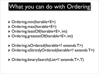 What you can do with Ordering

‣ Ordering.min(Iterable<E>)
‣ Ordering.max(Iterable<E>)
‣ Ordering.leastOf(Iterable<E>, int...